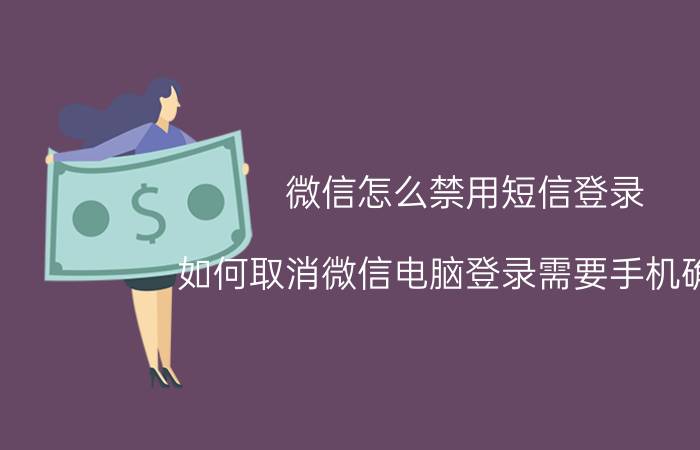 微信怎么禁用短信登录 如何取消微信电脑登录需要手机确认？